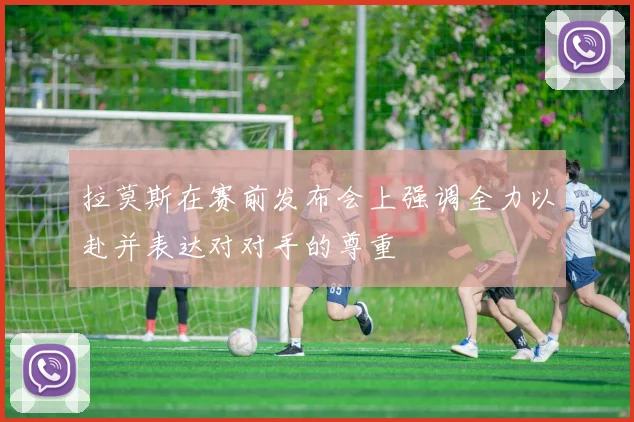 拉莫斯在赛前发布会上强调全力以赴并表达对对手的尊重