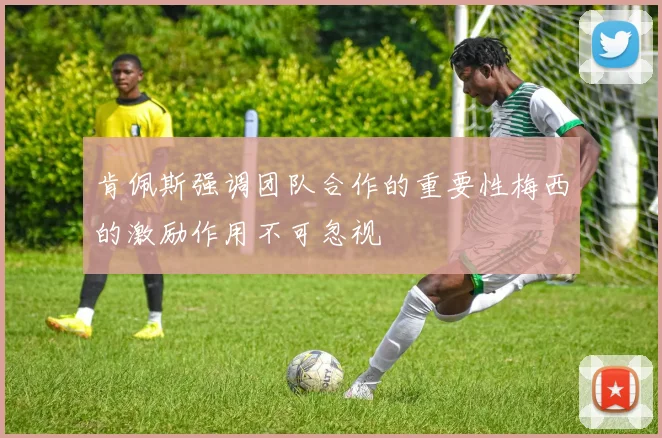 肯佩斯强调团队合作的重要性梅西的激励作用不可忽视