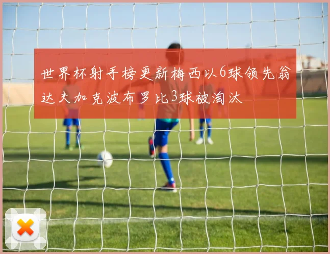 世界杯射手榜更新梅西以6球领先翁达夫加克波布罗比3球被淘汰