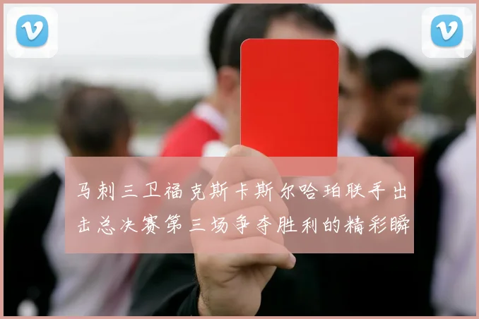 马刺三卫福克斯卡斯尔哈珀联手出击总决赛第三场争夺胜利的精彩瞬间