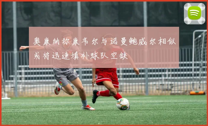 奥康纳称康韦尔与诺曼鲍威尔相似或将迅速填补球队空缺