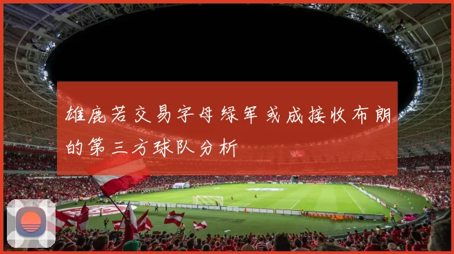雄鹿若交易字母绿军或成接收布朗的第三方球队分析