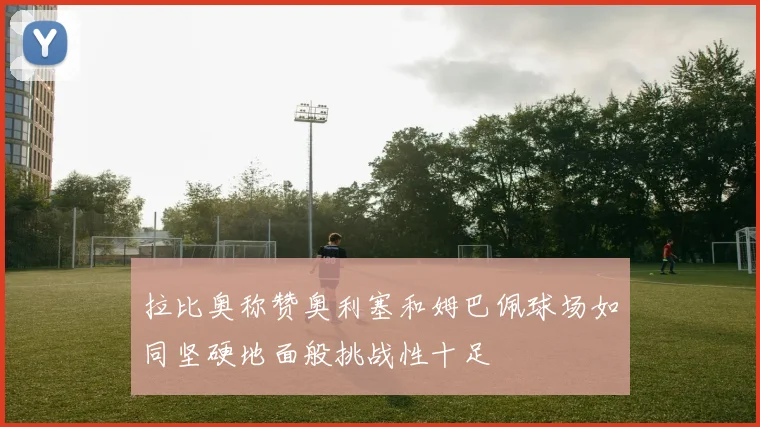 拉比奥称赞奥利塞和姆巴佩球场如同坚硬地面般挑战性十足