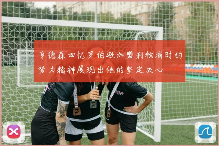 亨德森回忆罗伯逊加盟利物浦时的努力精神展现出他的坚定决心