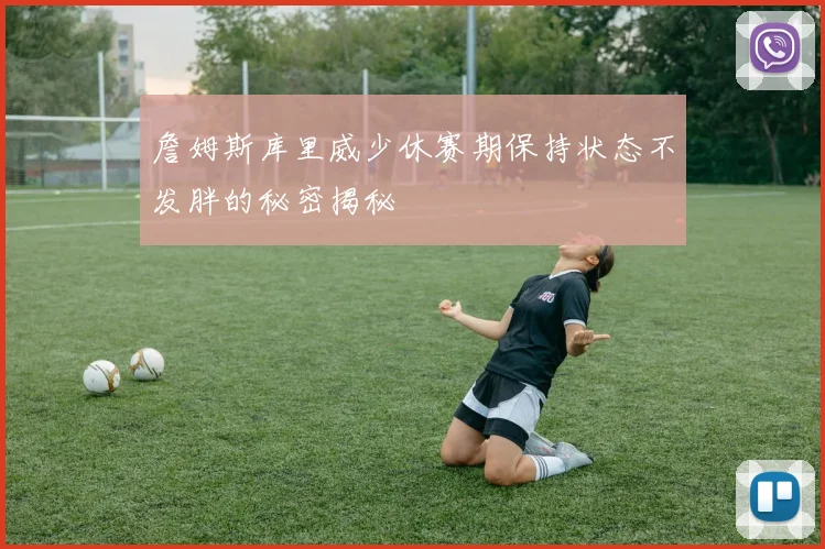 詹姆斯库里威少休赛期保持状态不发胖的秘密揭秘