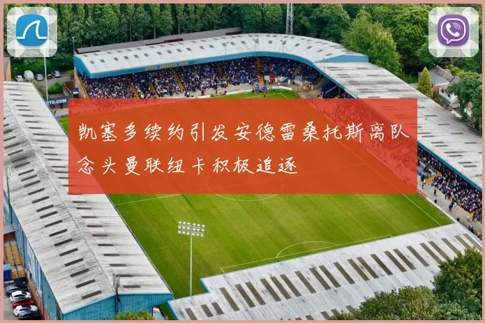 凯塞多续约引发安德雷桑托斯离队念头曼联纽卡积极追逐