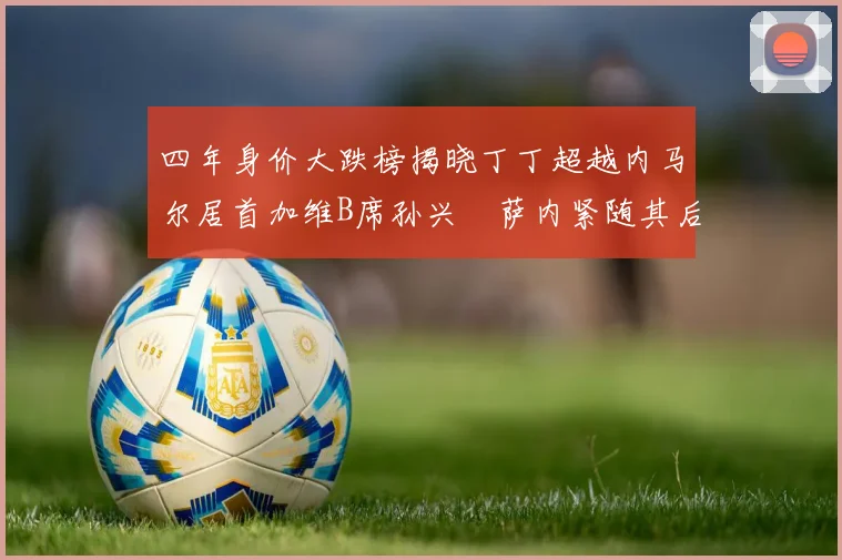 四年身价大跌榜揭晓丁丁超越内马尔居首加维B席孙兴慜萨内紧随其后