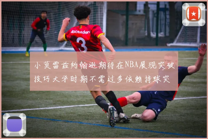 小莫雷兹约翰逊期待在NBA展现突破技巧大学时期不需过多依赖持球突破