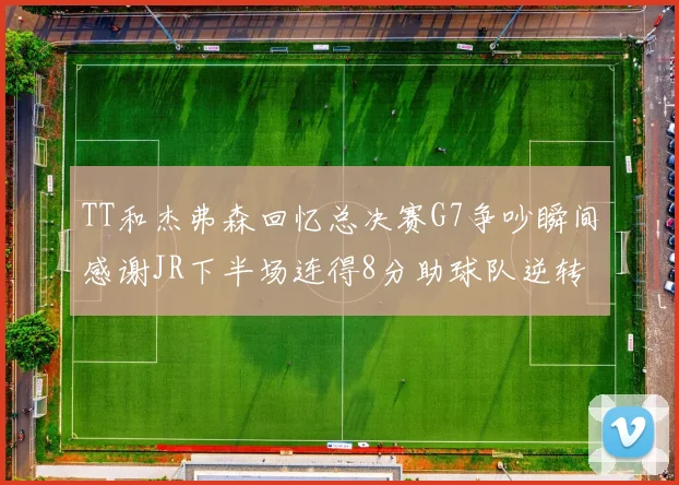 TT和杰弗森回忆总决赛G7争吵瞬间感谢JR下半场连得8分助球队逆转