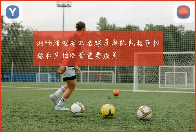 利物浦宣布四名球员离队包括萨拉赫和罗伯逊等重要成员