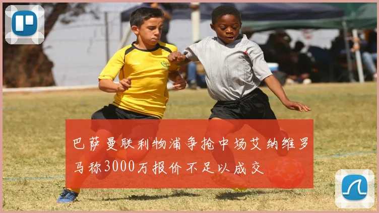巴萨曼联利物浦争抢中场艾纳维罗马称3000万报价不足以成交