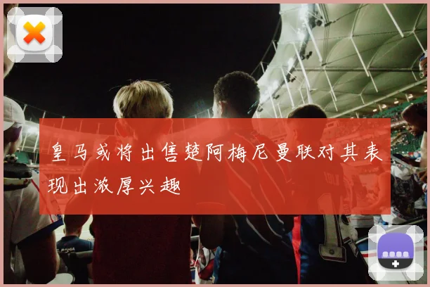 皇马或将出售楚阿梅尼曼联对其表现出浓厚兴趣