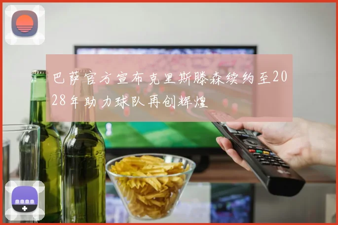 巴萨官方宣布克里斯滕森续约至2028年助力球队再创辉煌