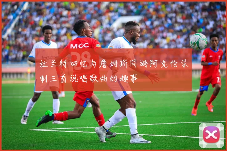 杜兰特回忆与詹姆斯同游阿克伦录制三首说唱歌曲的趣事