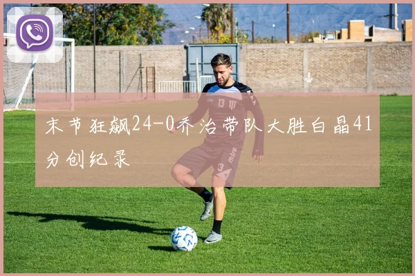 末节狂飙24-0乔治带队大胜白晶41分创纪录