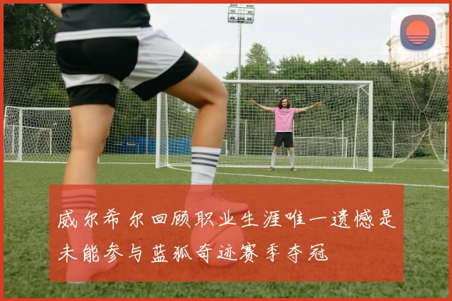 威尔希尔回顾职业生涯唯一遗憾是未能参与蓝狐奇迹赛季夺冠