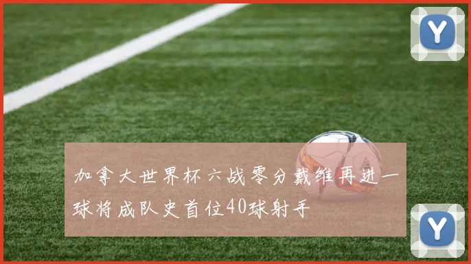 加拿大世界杯六战零分戴维再进一球将成队史首位40球射手